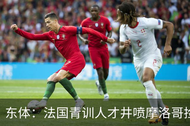 东体：法国青训人才井喷摩洛哥捡便宜，争取布阿迪时展现极大诚意
