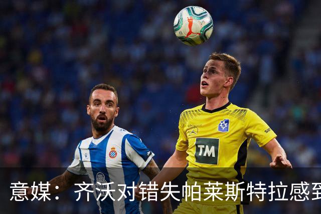 意媒：齐沃对错失帕莱斯特拉感到遗憾，之前向国米点名要求引进他