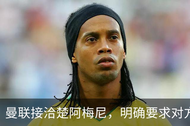 曼联接洽楚阿梅尼，明确要求对方降薪！皇马尚未决定出售至少要价一亿