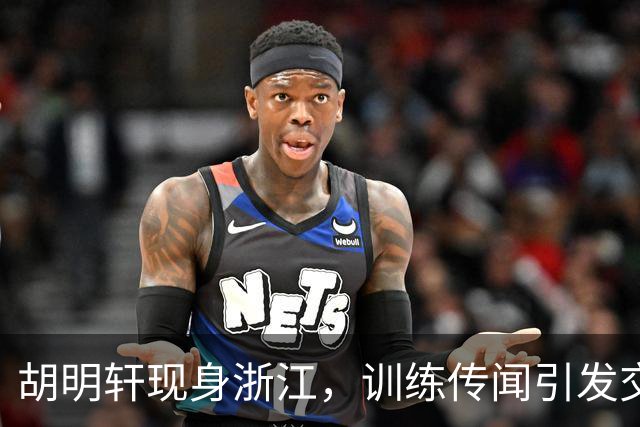 胡明轩现身浙江，训练传闻引发交易猜测，最新动向引关注
