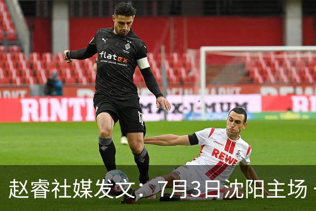 赵睿社媒发文：7月3日沈阳主场 一起为中国队加油，硬仗就得来硬的