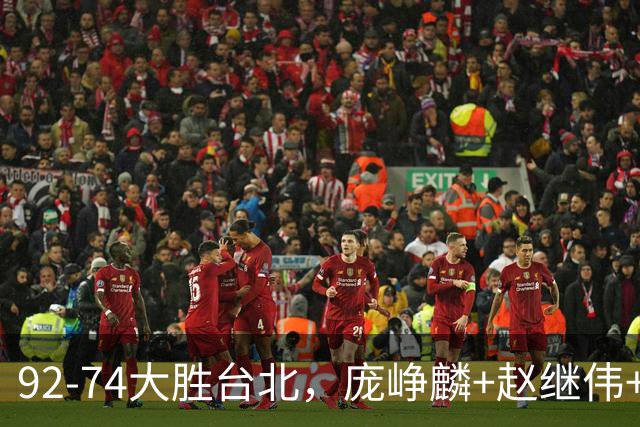 92-74大胜台北，庞峥麟+赵继伟+胡金秋三核亮眼，杨瀚森仅10+5
